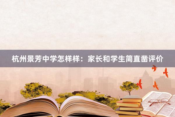 杭州景芳中学怎样样：家长和学生简直凿评价