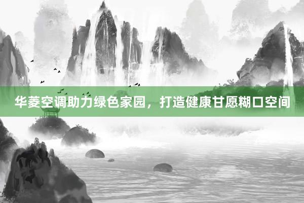 华菱空调助力绿色家园，打造健康甘愿糊口空间