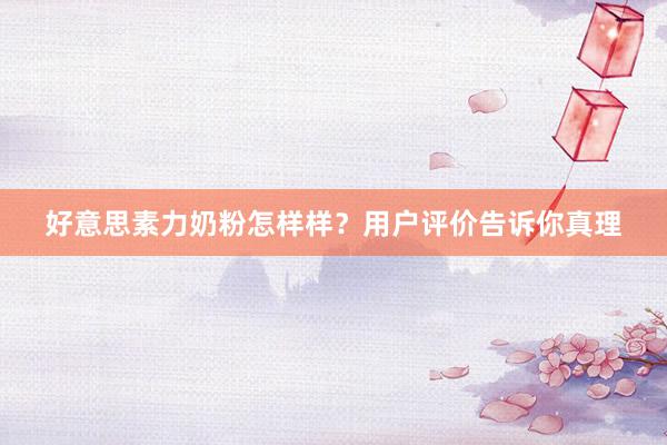 好意思素力奶粉怎样样？用户评价告诉你真理