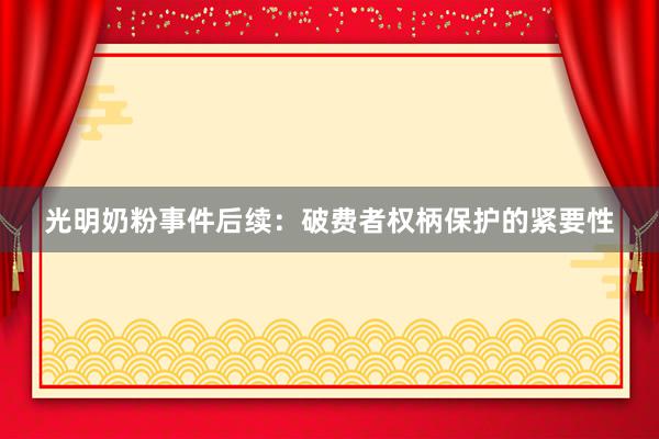 光明奶粉事件后续：破费者权柄保护的紧要性